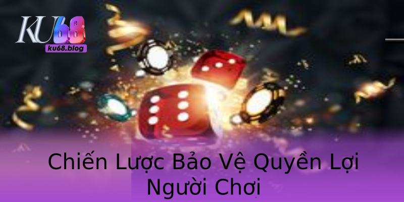 Chiến Lược Bảo Vệ Quyền Lợi Người Chơi Chiến Lược Bảo Vệ Quyền Lợi Người Chơi
