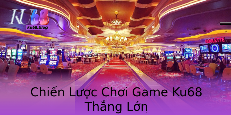 Chiến Lược Chơi Game Ku68 Thắng Lớn Chiến Lược Chơi Game Ku68 Thắng Lớn
