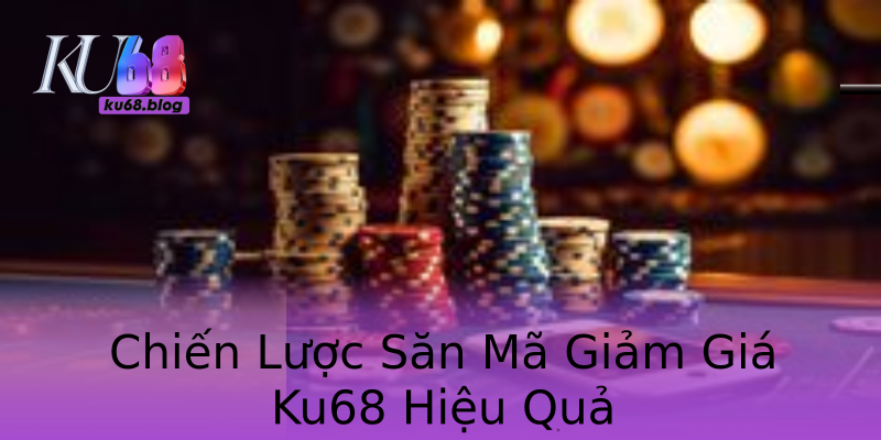 Chiến Lược Săn Mã Giảm Giá Ku68 Hiệu Quả Chiến Lược Săn Mã Giảm Giá Ku68 Hiệu Quả