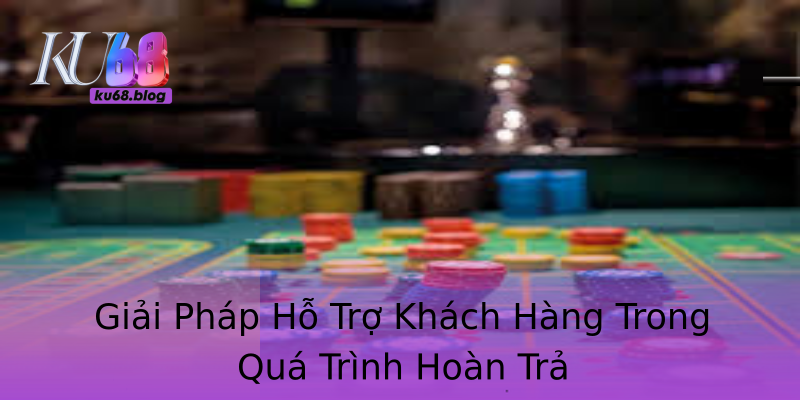 Giải Pháp Hỗ Trợ Khách Hàng Trong Quá Trình Hoàn Trả Giải Pháp Hỗ Trợ Khách Hàng Trong Quá Trình Hoàn Trả