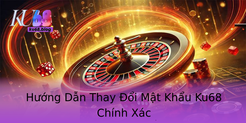 Hướng Dẫn Thay Đổi Mật Khẩu Ku68 Chính Xác Hướng Dẫn Thay Đổi Mật Khẩu Ku68 Chính Xác