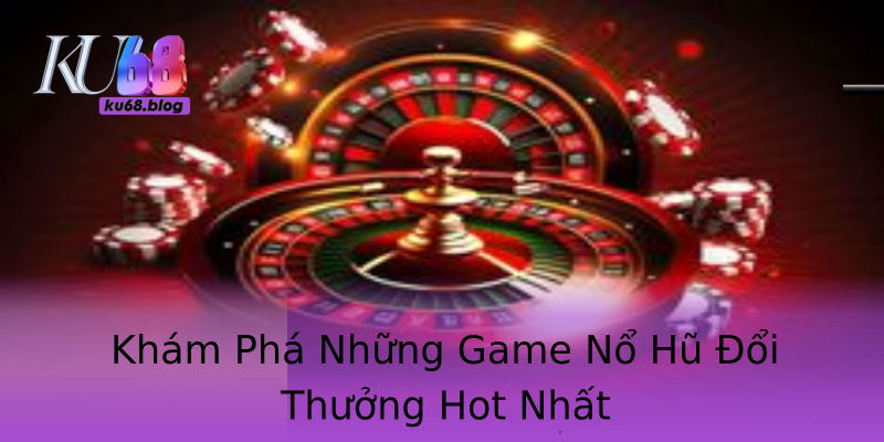 Khám Phá Những Game Nổ Hũ Đổi Thưởng Hot Nhất Khám Phá Những Game Nổ Hũ Đổi Thưởng Hot Nhất