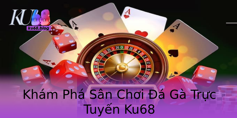 Khám Phá Sân Chơi Đá Gà Trực Tuyến Ku68 Khám Phá Sân Chơi Đá Gà Trực Tuyến Ku68