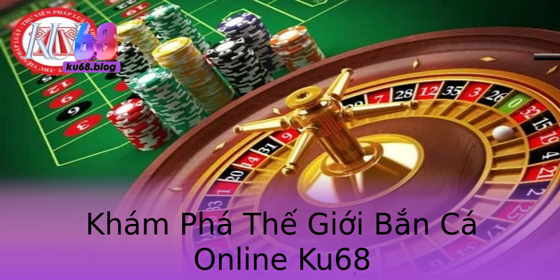 Khám Phá Thế Giới Bắn Cá Online Ku68 Khám Phá Thế Giới Bắn Cá Online Ku68