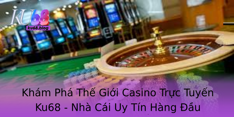 Khám Phá Thế Giới Casino Trực Tuyến Ku68 - Nhà Cái Uy Tín Hàng Đầu Khám Phá Thế Giới Casino Trực Tuyến Ku68 - Nhà Cái Uy Tín Hàng Đầu