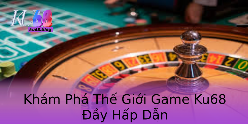 Khám Phá Thế Giới Game Ku68 Đầy Hấp Dẫn Khám Phá Thế Giới Game Ku68 Đầy Hấp Dẫn