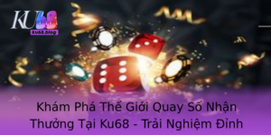 Kham Pha The Gioi Quay So Nhan Thuong Tai Ku68 Trai Nghiem Inh Cao