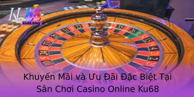 Khuyến Mãi và Ưu Đãi Đặc Biệt Tại Sân Chơi Casino Online Ku68 Khuyến Mãi và Ưu Đãi Đặc Biệt Tại Sân Chơi Casino Online Ku68
