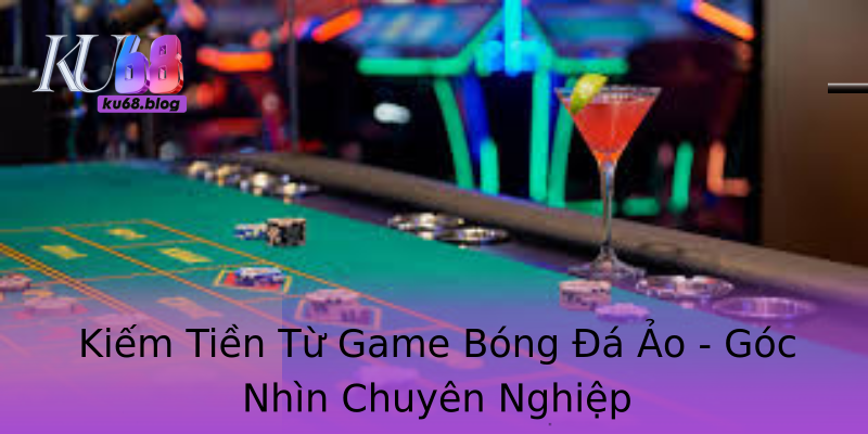 Kiếm Tiền Từ Game Bóng Đá Ảo - Góc Nhìn Chuyên Nghiệp Kiếm Tiền Từ Game Bóng Đá Ảo - Góc Nhìn Chuyên Nghiệp