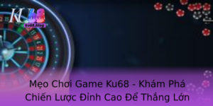 Meo Choi Game Ku68 Kham Pha Chien Luoc Inh Cao E Thang Lon