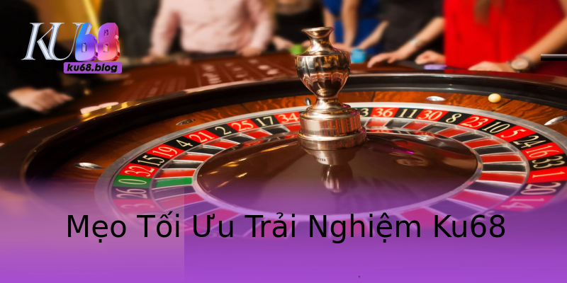 Mẹo Tối Ưu Trải Nghiệm Ku68 Mẹo Tối Ưu Trải Nghiệm Ku68