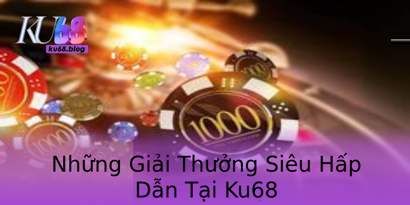 Những Giải Thưởng Siêu Hấp Dẫn Tại Ku68 Những Giải Thưởng Siêu Hấp Dẫn Tại Ku68