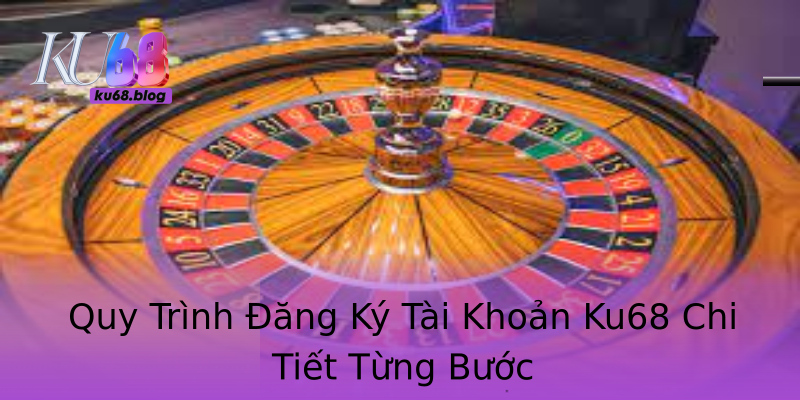Quy Trình Đăng Ký Tài Khoản Ku68 Chi Tiết Từng Bước Quy Trình Đăng Ký Tài Khoản Ku68 Chi Tiết Từng Bước