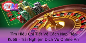 Tim Hieu Chi Tiet Ve Cach Nap Tien Ku68 Trai Nghiem Dich Vu Online An Toan