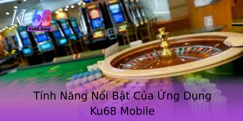 Tính Năng Nổi Bật Của Ứng Dụng Ku68 Mobile Tính Năng Nổi Bật Của Ứng Dụng Ku68 Mobile