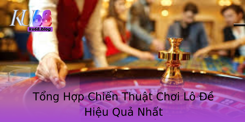 Tổng Hợp Chiến Thuật Chơi Lô Đề Hiệu Quả Nhất Tổng Hợp Chiến Thuật Chơi Lô Đề Hiệu Quả Nhất