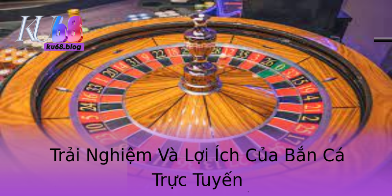 Trải Nghiệm Và Lợi Ích Của Bắn Cá Trực Tuyến Trải Nghiệm Và Lợi Ích Của Bắn Cá Trực Tuyến
